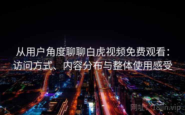 从用户角度聊聊白虎视频免费观看:访问方式、内容分布与整体使用感受 从用户角度聊聊白虎视频免费观看:访问方式、内容分布与整体使用感受