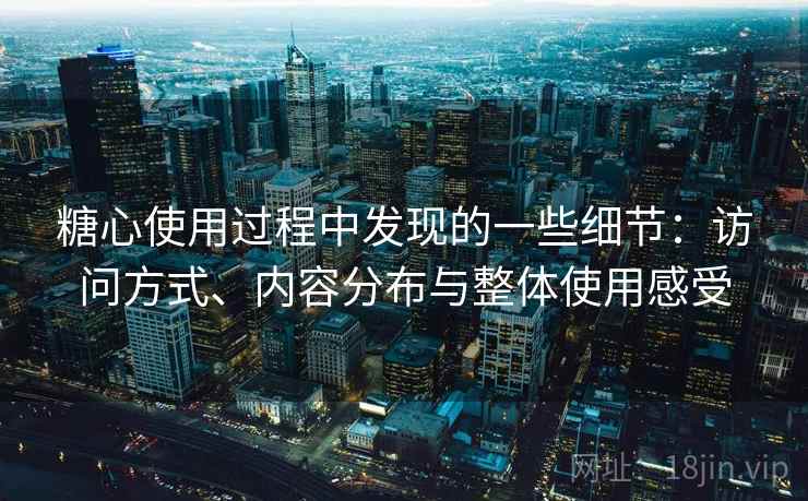 糖心使用过程中发现的一些细节:访问方式、内容分布与整体使用感受 糖心使用过程中发现的一些细节:访问方式、内容分布与整体使用感受