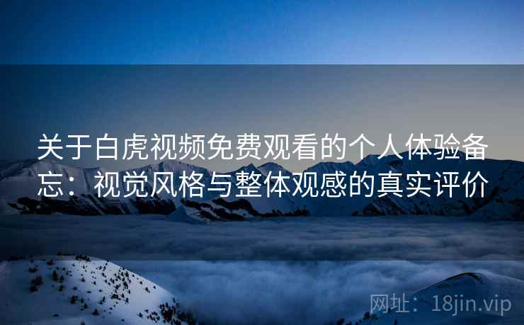 关于白虎视频免费观看的个人体验备忘：视觉风格与整体观感的真实评价