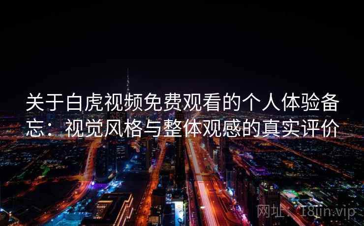 关于白虎视频免费观看的个人体验备忘:视觉风格与整体观感的真实评价 关于白虎视频免费观看的个人体验备忘:视觉风格与整体观感的真实评价