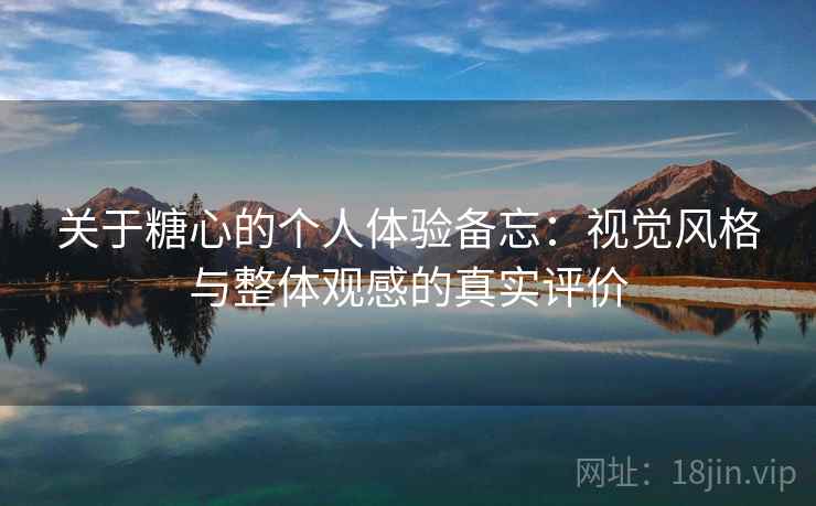 关于糖心的个人体验备忘:视觉风格与整体观感的真实评价 关于糖心的个人体验备忘:视觉风格与整体观感的真实评价