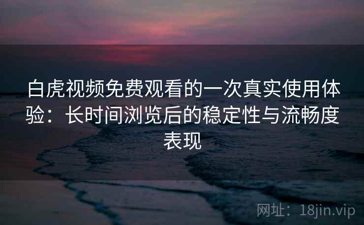 白虎视频免费观看的一次真实使用体验:长时间浏览后的稳定性与流畅度表现 白虎视频免费观看的一次真实使用体验:长时间浏览后的稳定性与流畅度表现