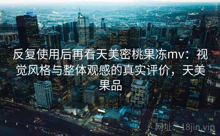 反复使用后再看天美密桃果冻mv:视觉风格与整体观感的真实评价,天美果品 反复使用后再看天美密桃果冻mv:视觉风格与整体观感的真实评价,天美果品