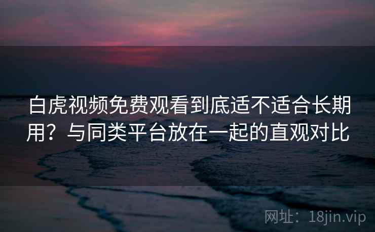 白虎视频免费观看到底适不适合长期用?与同类平台放在一起的直观对比 白虎视频免费观看到底适不适合长期用?与同类平台放在一起的直观对比