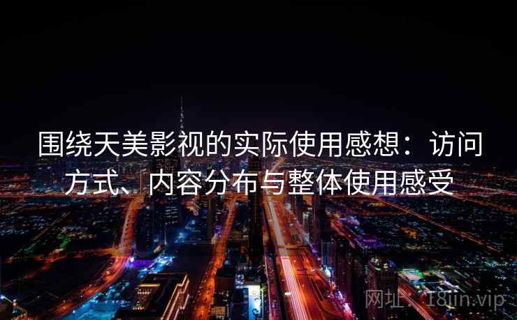 围绕天美影视的实际使用感想:访问方式、内容分布与整体使用感受 围绕天美影视的实际使用感想:访问方式、内容分布与整体使用感受