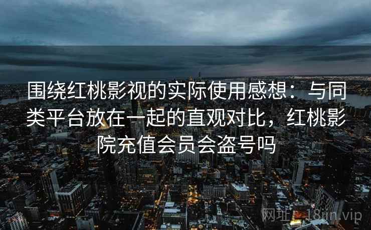 围绕红桃影视的实际使用感想：与同类平台放在一起的直观对比，红桃影院充值会员会盗号吗