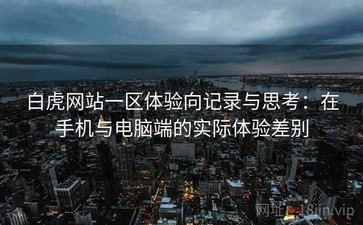 白虎网站一区体验向记录与思考：在手机与电脑端的实际体验差别
