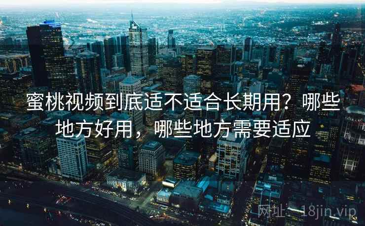 蜜桃视频到底适不适合长期用？哪些地方好用，哪些地方需要适应