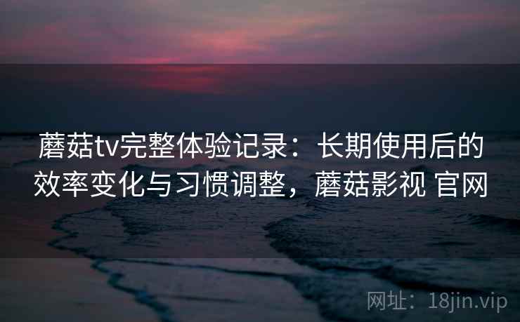 蘑菇tv完整体验记录:长期使用后的效率变化与习惯调整,蘑菇影视 官网 蘑菇tv完整体验记录:长期使用后的效率变化与习惯调整,蘑菇影视 官网