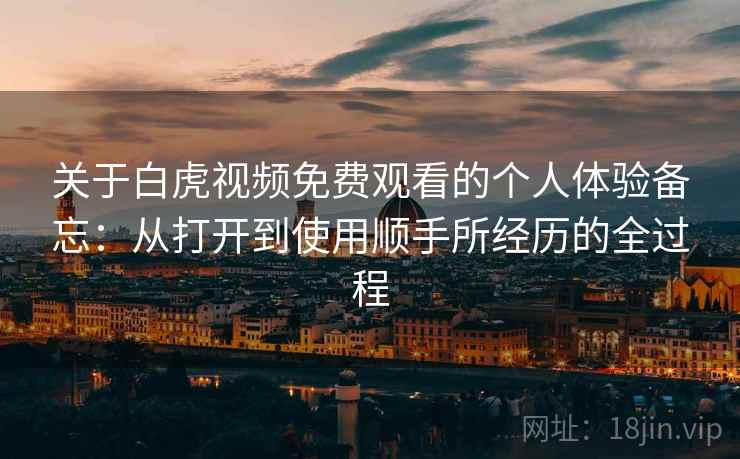 关于白虎视频免费观看的个人体验备忘：从打开到使用顺手所经历的全过程