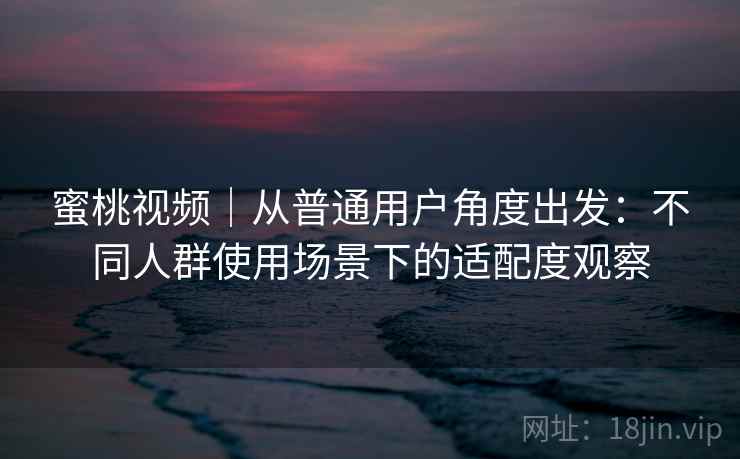 蜜桃视频｜从普通用户角度出发：不同人群使用场景下的适配度观察
