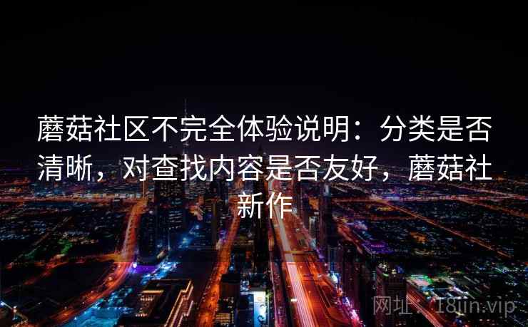 蘑菇社区不完全体验说明:分类是否清晰,对查找内容是否友好,蘑菇社新作 蘑菇社区不完全体验说明:分类是否清晰,对查找内容是否友好,蘑菇社新作