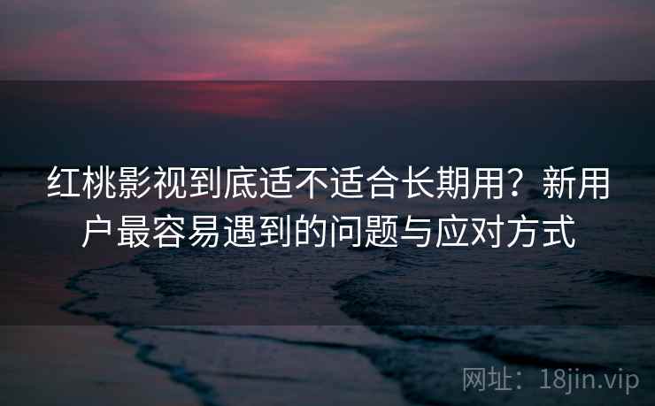 红桃影视到底适不适合长期用?新用户最容易遇到的问题与应对方式 红桃影视到底适不适合长期用?新用户最容易遇到的问题与应对方式