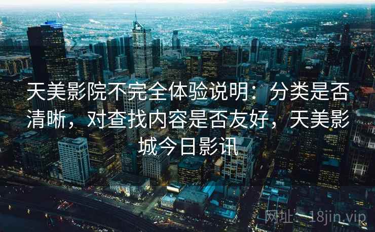 天美影院不完全体验说明：分类是否清晰，对查找内容是否友好，天美影城今日影讯