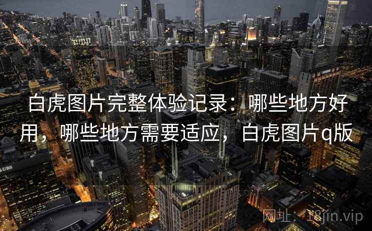 白虎图片完整体验记录:哪些地方好用,哪些地方需要适应,白虎图片q版 白虎图片完整体验记录:哪些地方好用,哪些地方需要适应,白虎图片q版