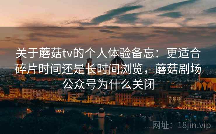 关于蘑菇tv的个人体验备忘:更适合碎片时间还是长时间浏览,蘑菇剧场公众号为什么关闭 关于蘑菇tv的个人体验备忘:更适合碎片时间还是长时间浏览,蘑菇剧场公众号为什么关闭