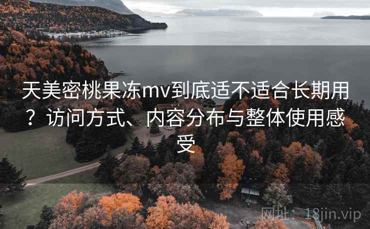天美密桃果冻mv到底适不适合长期用？访问方式、内容分布与整体使用感受