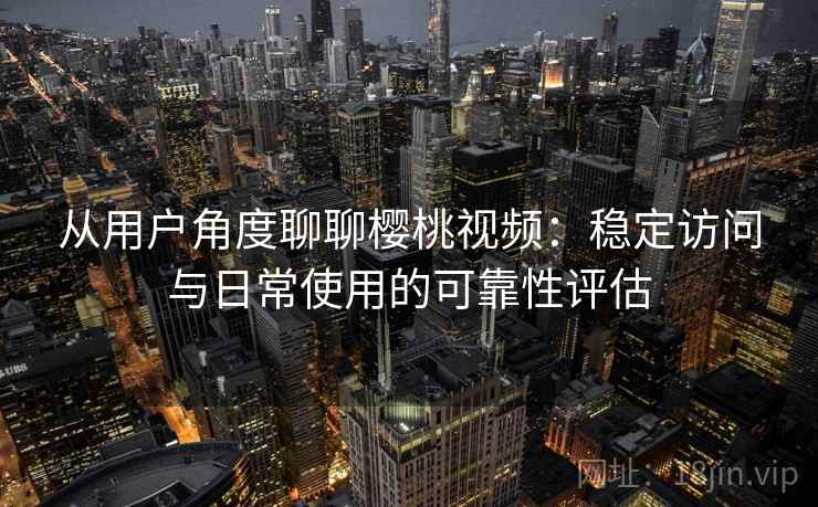 从用户角度聊聊樱桃视频：稳定访问与日常使用的可靠性评估