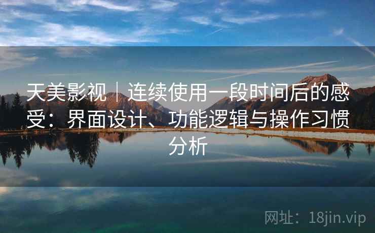 天美影视｜连续使用一段时间后的感受：界面设计、功能逻辑与操作习惯分析
