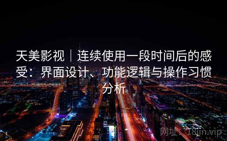 天美影视｜连续使用一段时间后的感受：界面设计、功能逻辑与操作习惯分析