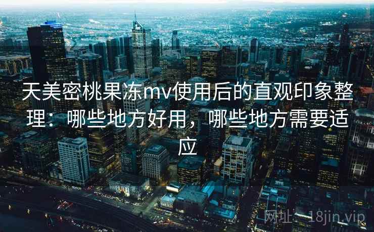 天美密桃果冻mv使用后的直观印象整理:哪些地方好用,哪些地方需要适应 天美密桃果冻mv使用后的直观印象整理:哪些地方好用,哪些地方需要适应