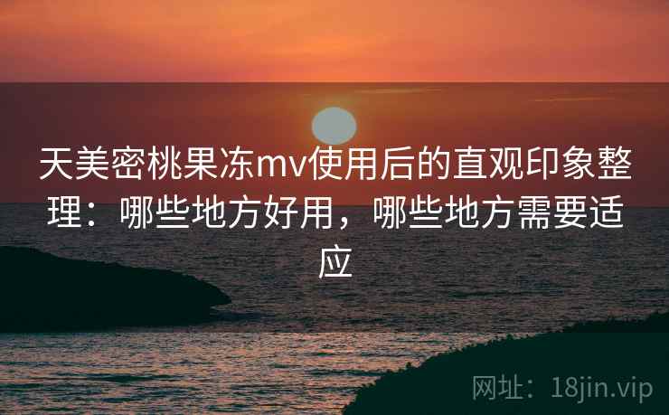 天美密桃果冻mv使用后的直观印象整理:哪些地方好用,哪些地方需要适应 天美密桃果冻mv使用后的直观印象整理:哪些地方好用,哪些地方需要适应