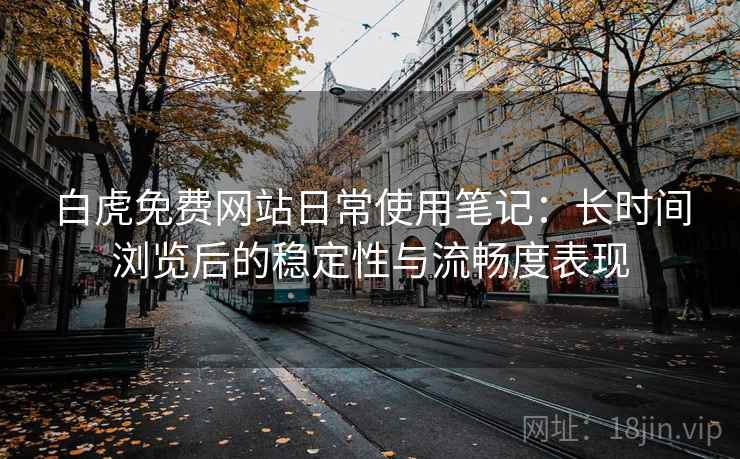 白虎免费网站日常使用笔记：长时间浏览后的稳定性与流畅度表现