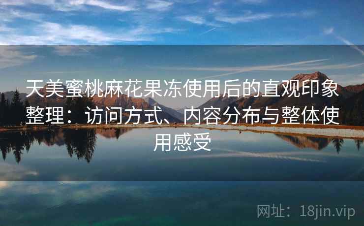 天美蜜桃麻花果冻使用后的直观印象整理：访问方式、内容分布与整体使用感受