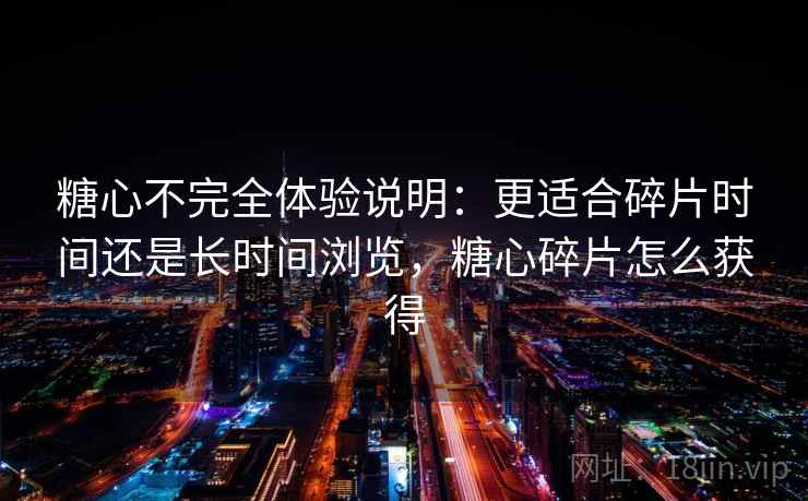 糖心不完全体验说明：更适合碎片时间还是长时间浏览，糖心碎片怎么获得
