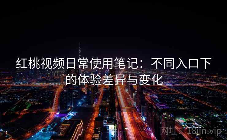 红桃视频日常使用笔记：不同入口下的体验差异与变化
