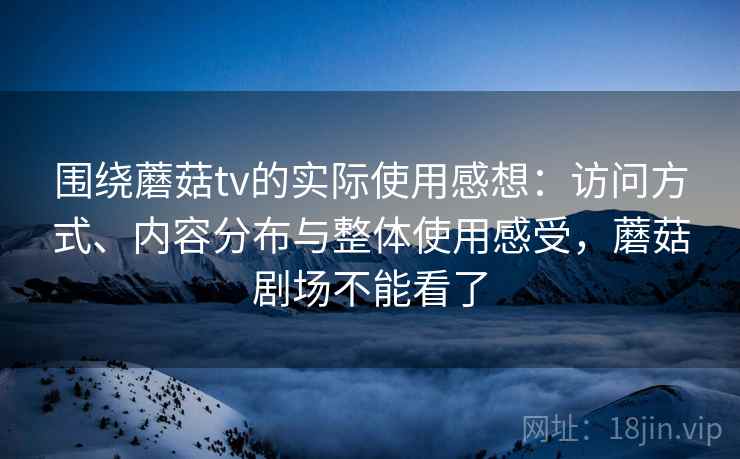 围绕蘑菇tv的实际使用感想:访问方式、内容分布与整体使用感受,蘑菇剧场不能看了 围绕蘑菇tv的实际使用感想:访问方式、内容分布与整体使用感受,蘑菇剧场不能看了