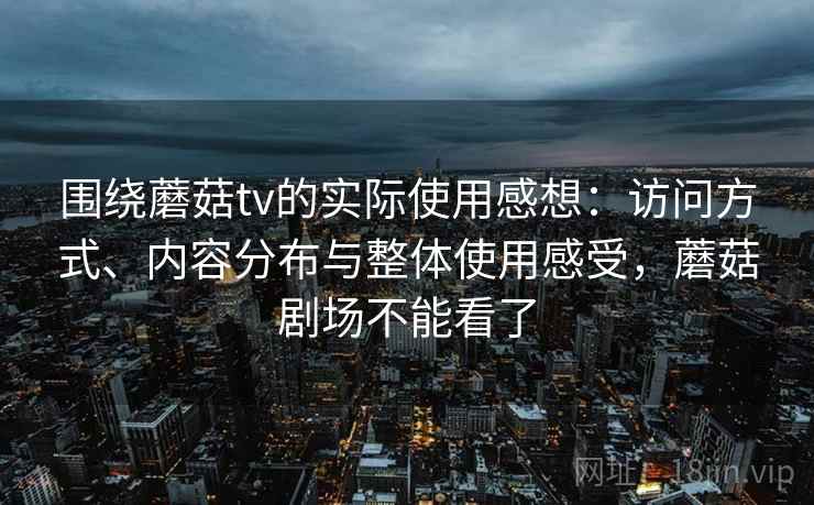 围绕蘑菇tv的实际使用感想：访问方式、内容分布与整体使用感受，蘑菇剧场不能看了