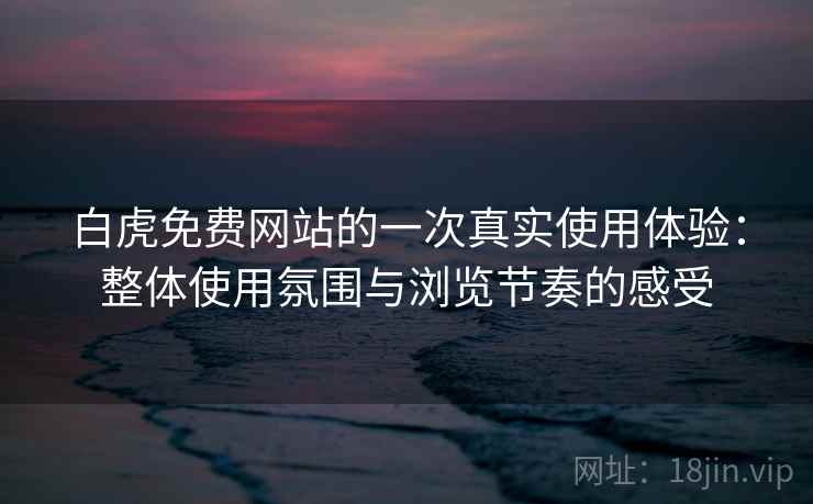 白虎免费网站的一次真实使用体验:整体使用氛围与浏览节奏的感受 白虎免费网站的一次真实使用体验:整体使用氛围与浏览节奏的感受