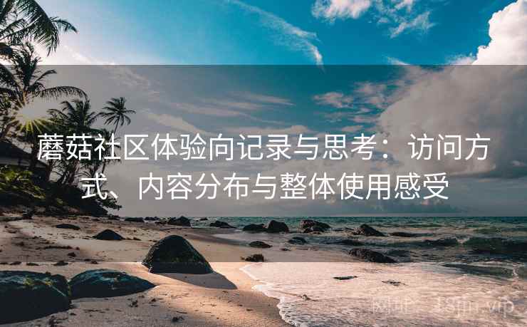 蘑菇社区体验向记录与思考：访问方式、内容分布与整体使用感受