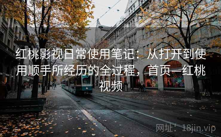 红桃影视日常使用笔记：从打开到使用顺手所经历的全过程，首页—红桃视频