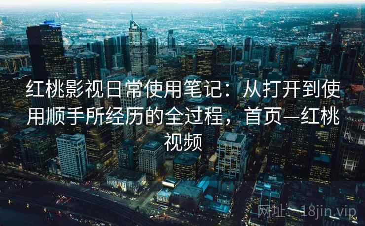 红桃影视日常使用笔记:从打开到使用顺手所经历的全过程,首页—红桃视频 红桃影视日常使用笔记:从打开到使用顺手所经历的全过程,首页—红桃视频