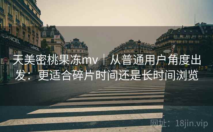 天美密桃果冻mv｜从普通用户角度出发：更适合碎片时间还是长时间浏览
