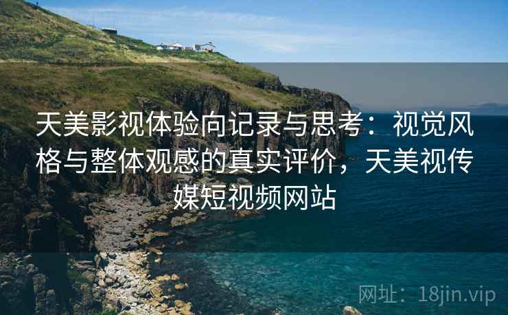 天美影视体验向记录与思考：视觉风格与整体观感的真实评价，天美视传媒短视频网站