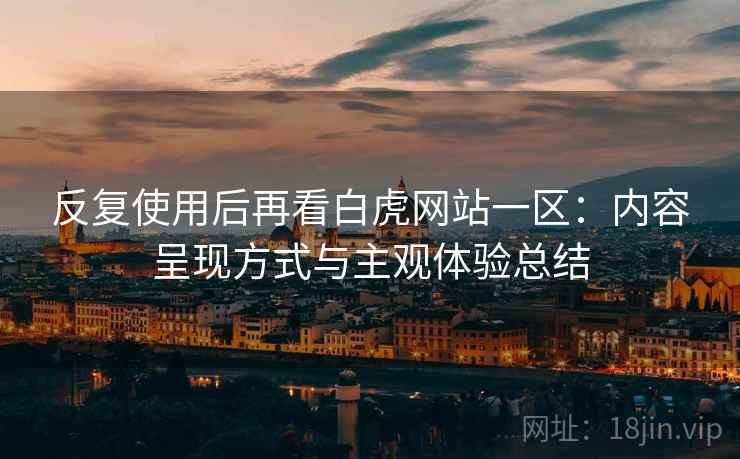 反复使用后再看白虎网站一区：内容呈现方式与主观体验总结
