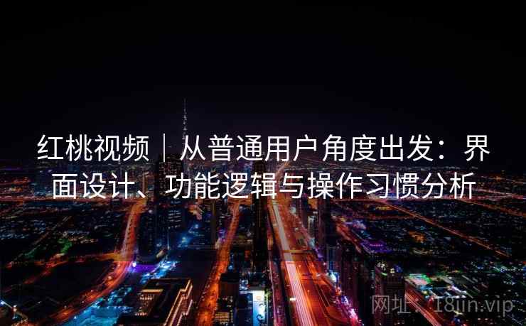 红桃视频|从普通用户角度出发:界面设计、功能逻辑与操作习惯分析 红桃视频|从普通用户角度出发:界面设计、功能逻辑与操作习惯分析