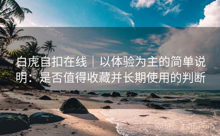 白虎自扣在线｜以体验为主的简单说明：是否值得收藏并长期使用的判断