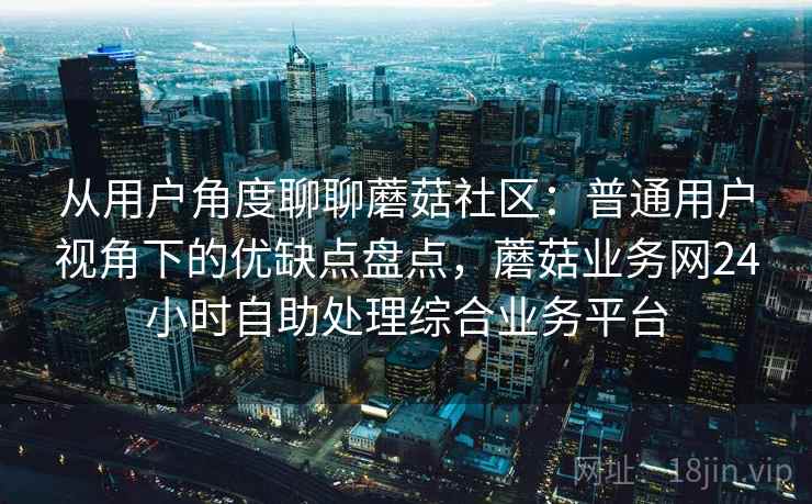 从用户角度聊聊蘑菇社区:普通用户视角下的优缺点盘点,蘑菇业务网24小时自助处理综合业务平台 从用户角度聊聊蘑菇社区:普通用户视角下的优缺点盘点,蘑菇业务网24小时自助处理综合业务平台