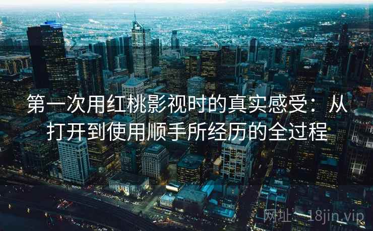 第一次用红桃影视时的真实感受：从打开到使用顺手所经历的全过程