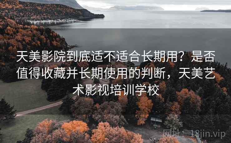 天美影院到底适不适合长期用？是否值得收藏并长期使用的判断，天美艺术影视培训学校