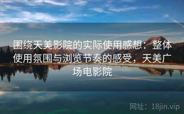 围绕天美影院的实际使用感想:整体使用氛围与浏览节奏的感受,天美广场电影院 围绕天美影院的实际使用感想:整体使用氛围与浏览节奏的感受,天美广场电影院
