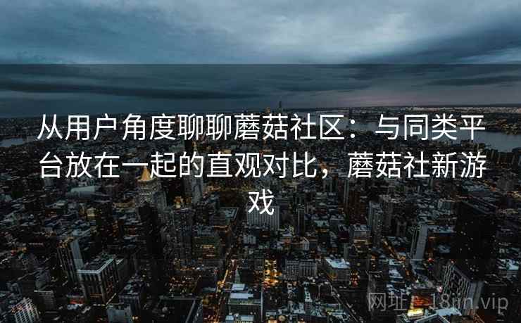 从用户角度聊聊蘑菇社区:与同类平台放在一起的直观对比,蘑菇社新游戏 从用户角度聊聊蘑菇社区:与同类平台放在一起的直观对比,蘑菇社新游戏