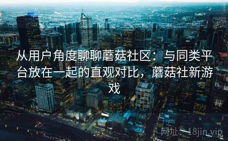 从用户角度聊聊蘑菇社区:与同类平台放在一起的直观对比,蘑菇社新游戏 从用户角度聊聊蘑菇社区:与同类平台放在一起的直观对比,蘑菇社新游戏