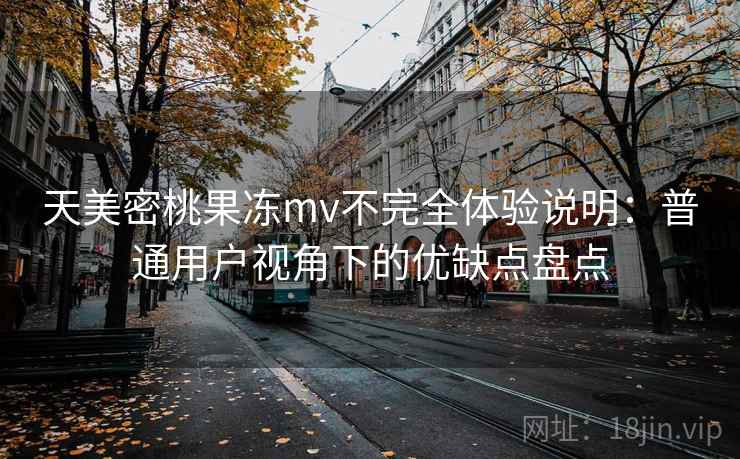 天美密桃果冻mv不完全体验说明:普通用户视角下的优缺点盘点 天美密桃果冻mv不完全体验说明:普通用户视角下的优缺点盘点