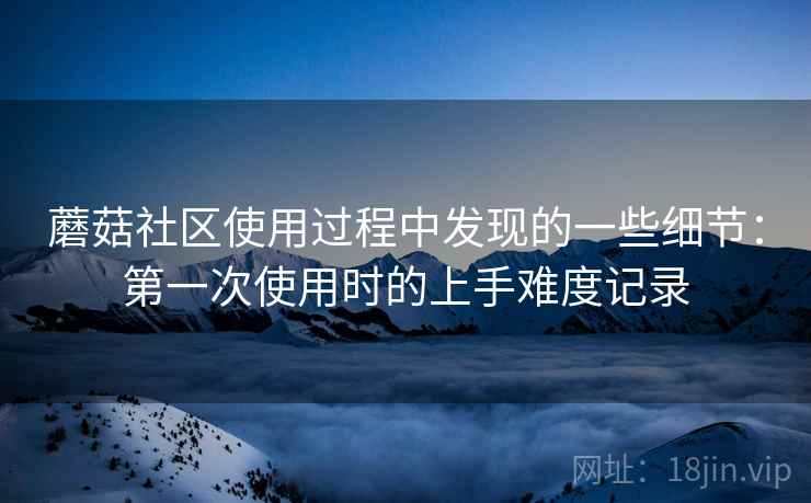 蘑菇社区使用过程中发现的一些细节：第一次使用时的上手难度记录