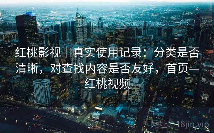 红桃影视｜真实使用记录：分类是否清晰，对查找内容是否友好，首页—红桃视频